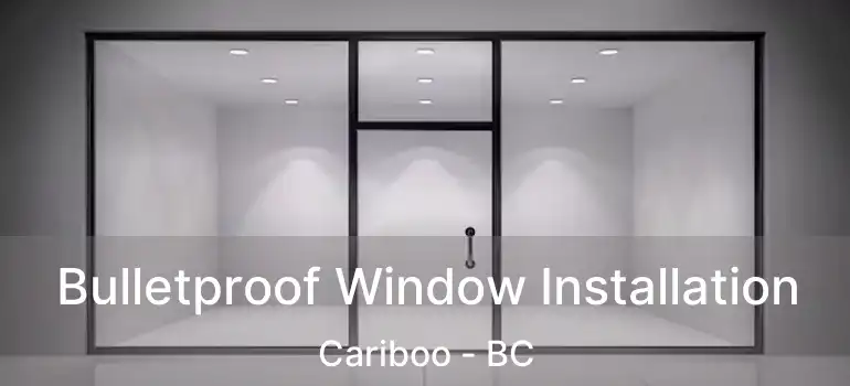  Bulletproof Window Installation Cariboo - BC