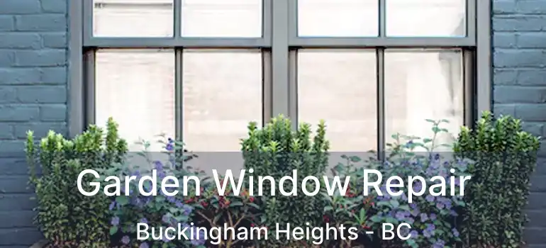  Garden Window Repair Buckingham Heights - BC