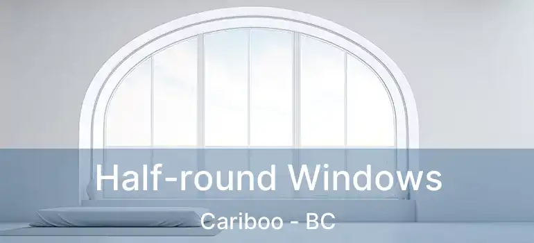  Half-round Windows Cariboo - BC