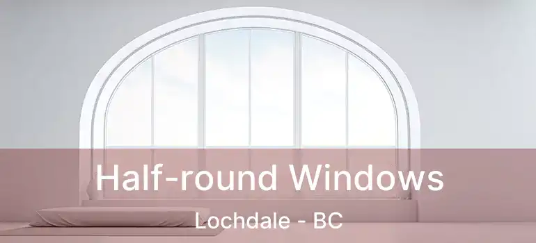  Half-round Windows Lochdale - BC