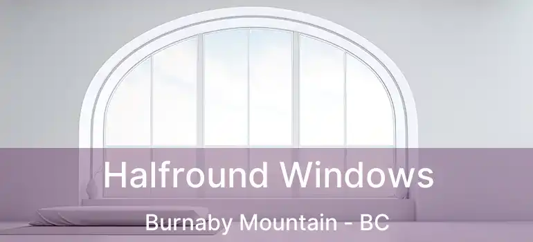  Halfround Windows Burnaby Mountain - BC