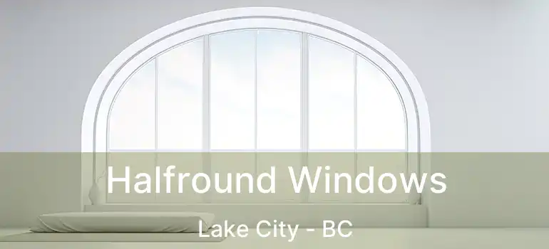  Halfround Windows Lake City - BC
